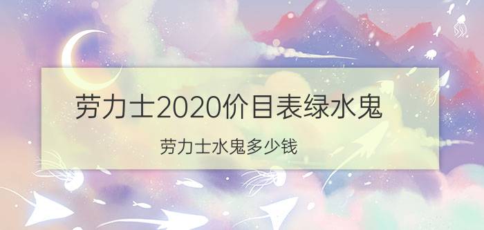 劳力士2020价目表绿水鬼（劳力士水鬼多少钱）