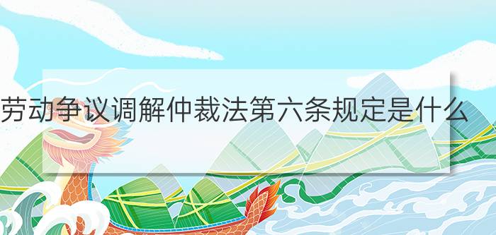 劳动争议调解仲裁法第六条规定是什么