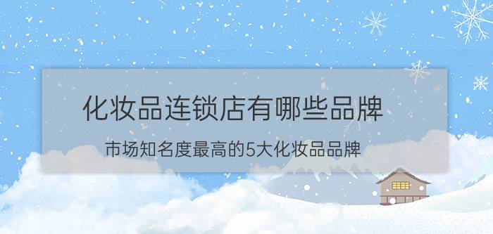 化妆品连锁店有哪些品牌(市场知名度最高的5大化妆品品牌)