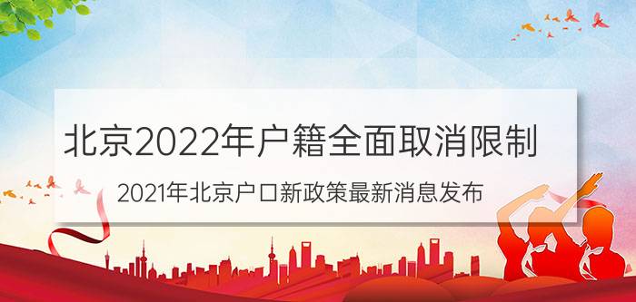 北京2022年户籍全面取消限制,2021年北京户口新政策最新消息发布