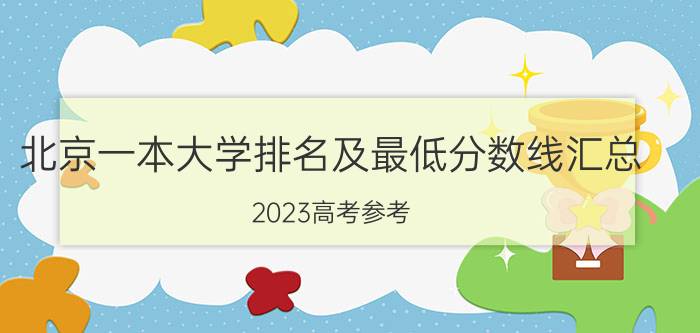 北京一本大学排名及最低分数线汇总（2023高考参考）