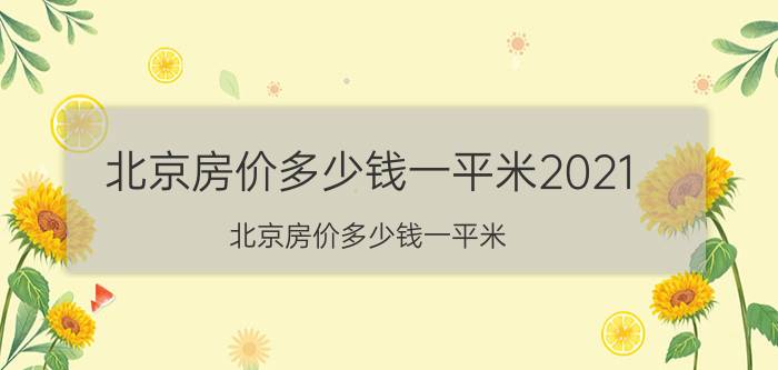 北京房价多少钱一平米2021（北京房价多少钱一平米）