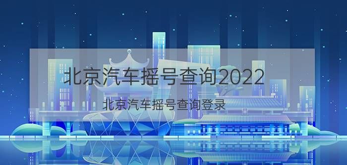 北京汽车摇号查询2022（北京汽车摇号查询登录）