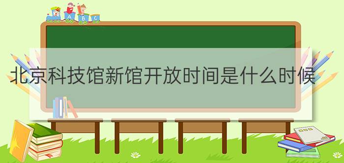 北京科技馆新馆开放时间是什么时候