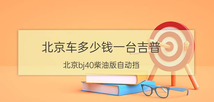 北京车多少钱一台吉普（北京bj40柴油版自动挡）