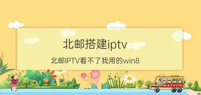 北邮搭建iptv（北邮IPTV看不了我用的win8）