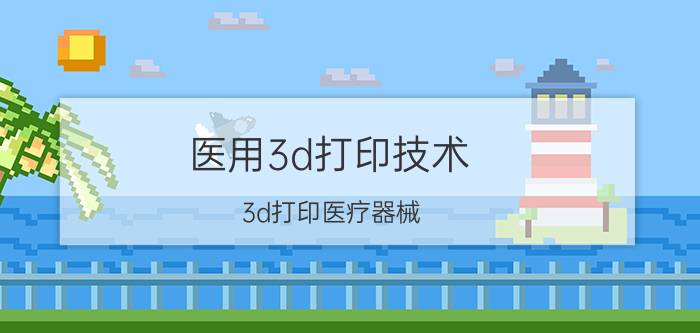 医用3d打印技术（3d打印医疗器械）