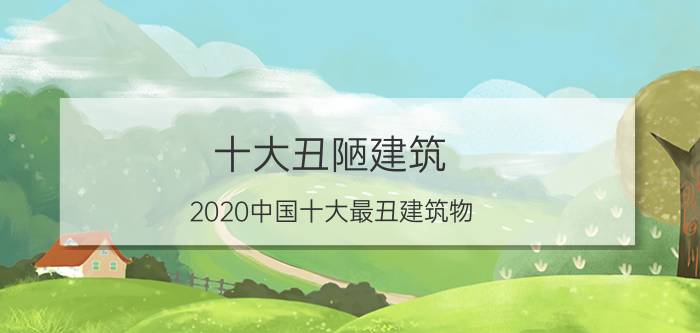 十大丑陋建筑（2020中国十大最丑建筑物）