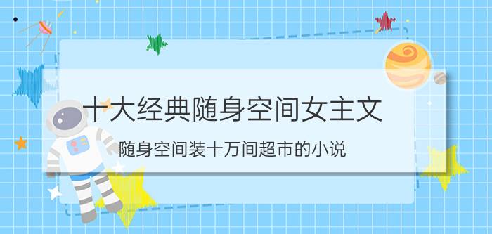 十大经典随身空间女主文（随身空间装十万间超市的小说）