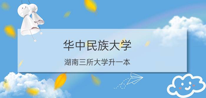 华中民族大学（湖南三所大学升一本？真相原来如此）