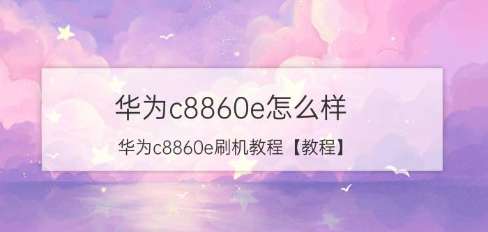 华为c8860e怎么样？华为c8860e刷机教程【教程】