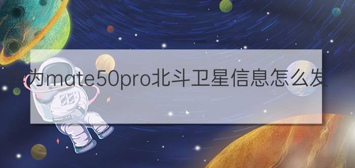 华为mate50pro北斗卫星信息怎么发