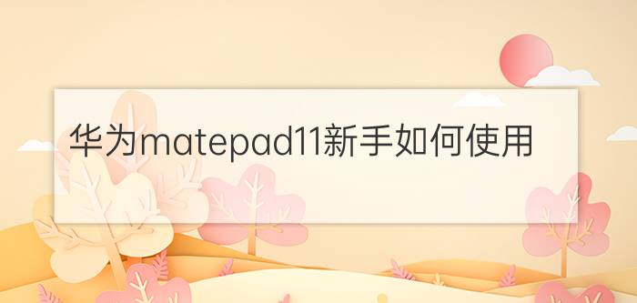 华为matepad11新手如何使用