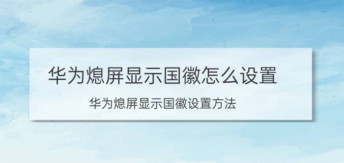 华为熄屏显示国徽怎么设置（华为熄屏显示国徽设置方法）