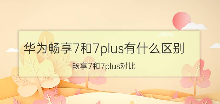 华为畅享7和7plus有什么区别？畅享7和7plus对比