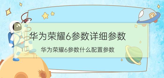 华为荣耀6参数详细参数（华为荣耀6参数什么配置参数）