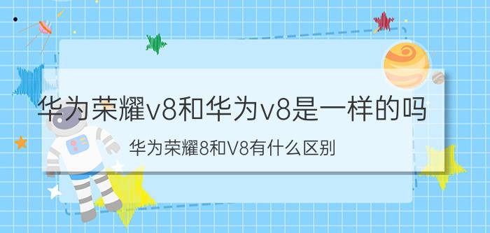 华为荣耀v8和华为v8是一样的吗（华为荣耀8和V8有什么区别）