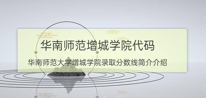 华南师范增城学院代码（华南师范大学增城学院录取分数线简介介绍）