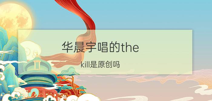 华晨宇唱的the（kill是原创吗）