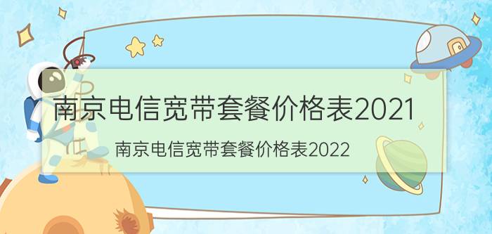 南京电信宽带套餐价格表2021（南京电信宽带套餐价格表2022）