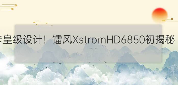 卡皇级设计！镭风XstromHD6850初揭秘