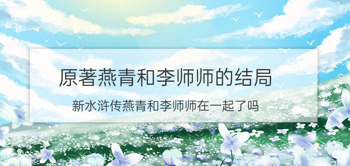 原著燕青和李师师的结局（新水浒传燕青和李师师在一起了吗）