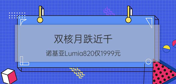 双核月跌近千!诺基亚Lumia820仅1999元