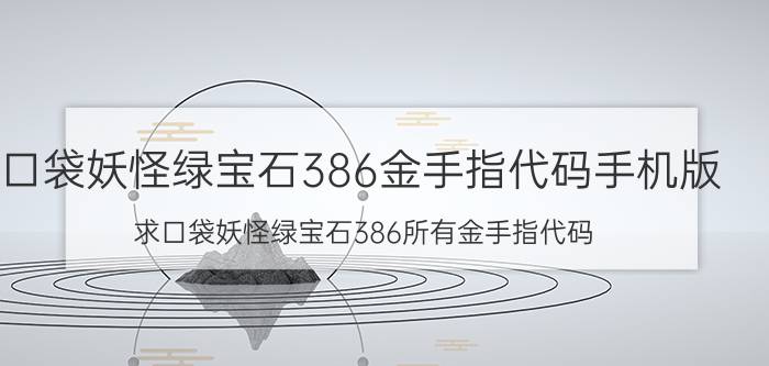 口袋妖怪绿宝石386金手指代码手机版（求口袋妖怪绿宝石386所有金手指代码）