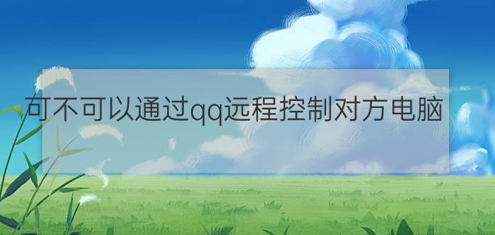 可不可以通过qq远程控制对方电脑