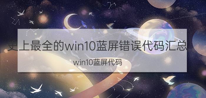 史上最全的win10蓝屏错误代码汇总(win10蓝屏代码)