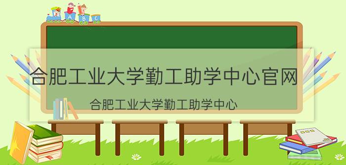 合肥工业大学勤工助学中心官网（合肥工业大学勤工助学中心）