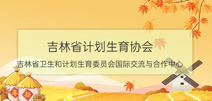 吉林省计划生育协会（吉林省卫生和计划生育委员会国际交流与合作中心）