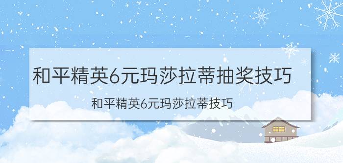 和平精英6元玛莎拉蒂抽奖技巧（和平精英6元玛莎拉蒂技巧）