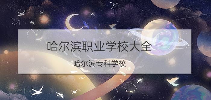 哈尔滨职业学校大全（哈尔滨专科学校）