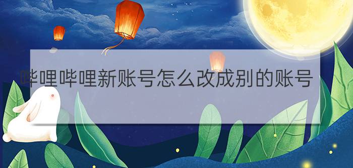 哔哩哔哩新账号怎么改成别的账号