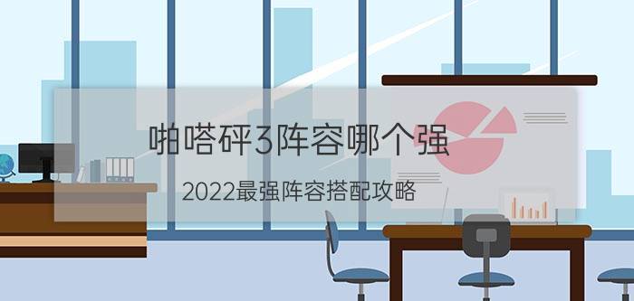 啪嗒砰3阵容哪个强（2022最强阵容搭配攻略）