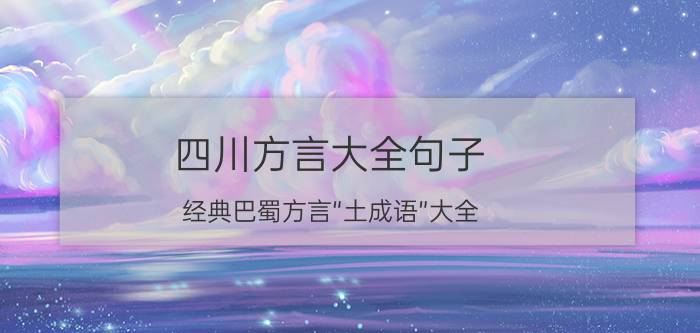 四川方言大全句子（经典巴蜀方言“土成语”大全）