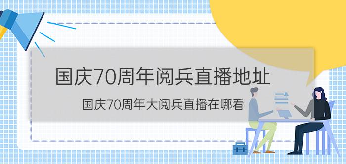 国庆70周年阅兵直播地址：国庆70周年大阅兵直播在哪看