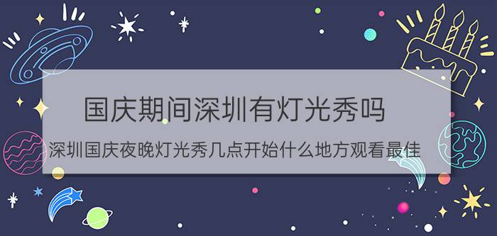 国庆期间深圳有灯光秀吗（深圳国庆夜晚灯光秀几点开始什么地方观看最佳）