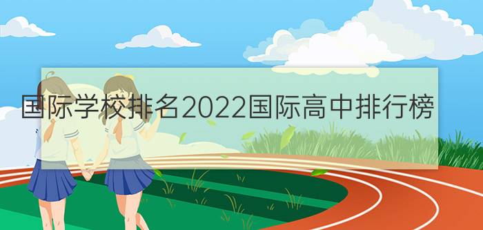 国际学校排名2022国际高中排行榜