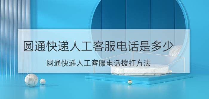 圆通快递人工客服电话是多少（圆通快递人工客服电话拨打方法）