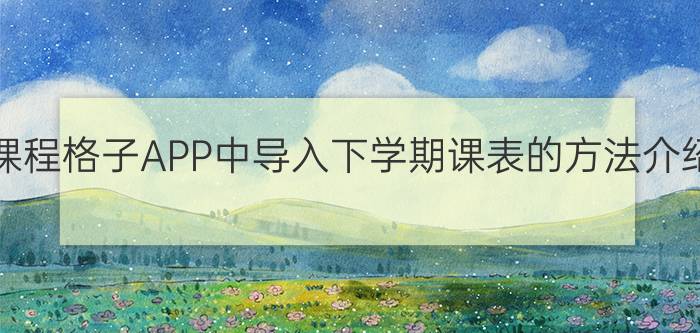 在课程格子APP中导入下学期课表的方法介绍