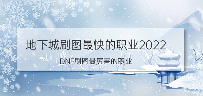 地下城刷图最快的职业2022（DNF刷图最厉害的职业）