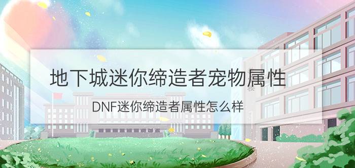 地下城迷你缔造者宠物属性（DNF迷你缔造者属性怎么样）