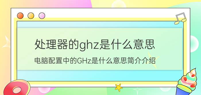 处理器的ghz是什么意思（电脑配置中的GHz是什么意思简介介绍）