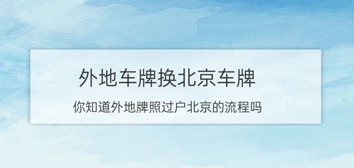 外地车牌换北京车牌（你知道外地牌照过户北京的流程吗？）