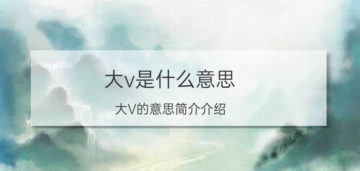 大v是什么意思（大V的意思简介介绍）