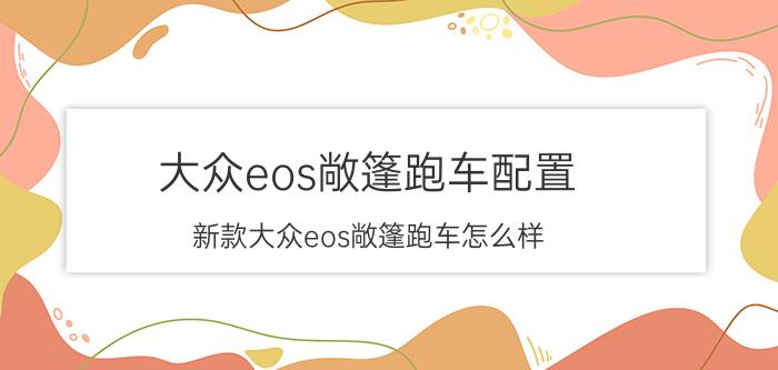 大众eos敞篷跑车配置（新款大众eos敞篷跑车怎么样）