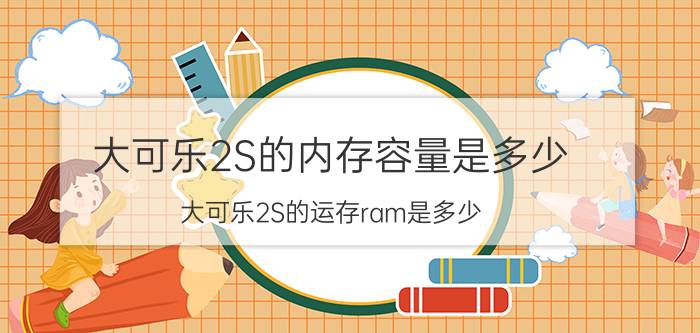 大可乐2S的内存容量是多少？大可乐2S的运存ram是多少？