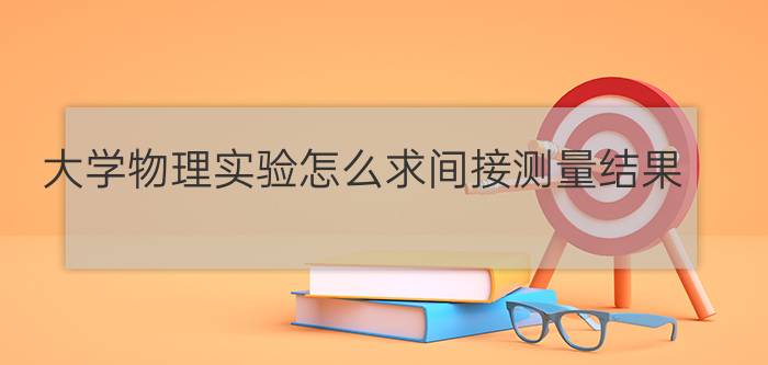 大学物理实验怎么求间接测量结果